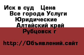 Иск в суд › Цена ­ 1 500 - Все города Услуги » Юридические   . Алтайский край,Рубцовск г.